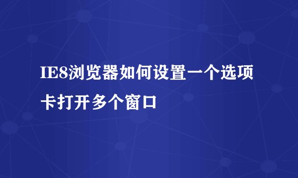 IE8浏览器如何设置一个选项卡打开多个窗口