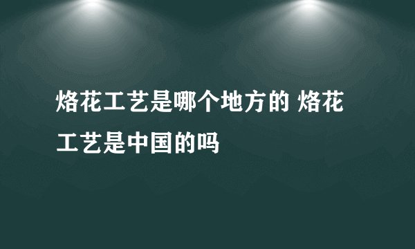 烙花工艺是哪个地方的 烙花工艺是中国的吗