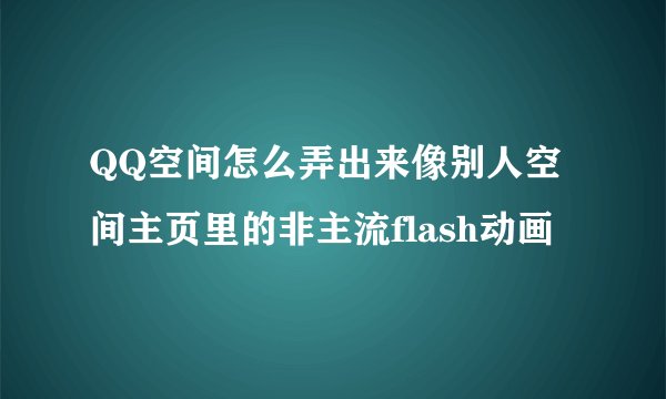 QQ空间怎么弄出来像别人空间主页里的非主流flash动画
