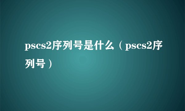 pscs2序列号是什么（pscs2序列号）