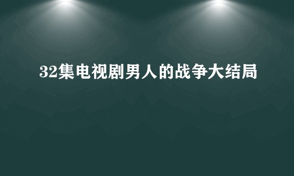 32集电视剧男人的战争大结局