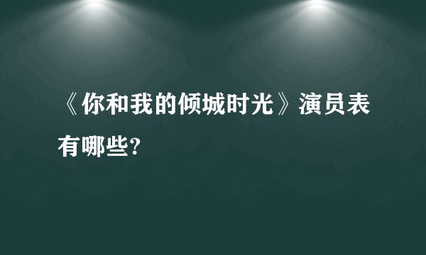 《你和我的倾城时光》演员表有哪些?