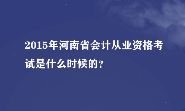 2015年河南省会计从业资格考试是什么时候的？