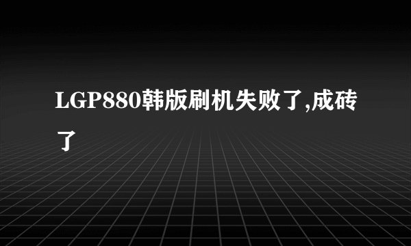 LGP880韩版刷机失败了,成砖了
