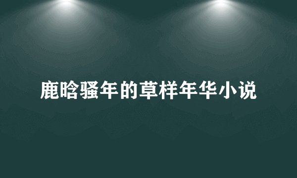 鹿晗骚年的草样年华小说