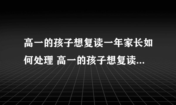 高一的孩子想复读一年家长如何处理 高一的孩子想复读一年怎么办