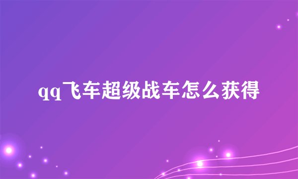 qq飞车超级战车怎么获得