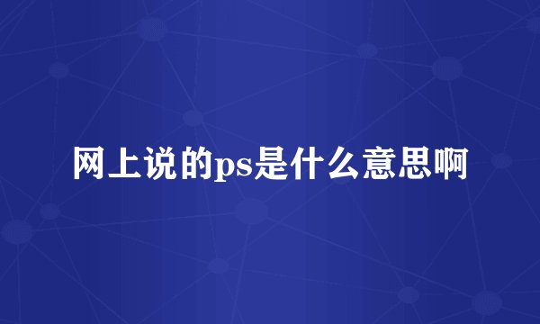 网上说的ps是什么意思啊