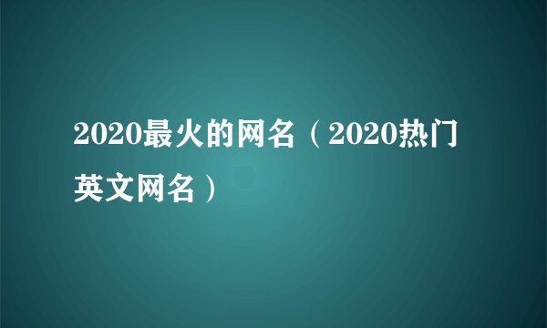 2020最火的网名（2020热门英文网名）
