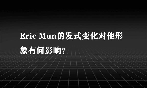 Eric Mun的发式变化对他形象有何影响？