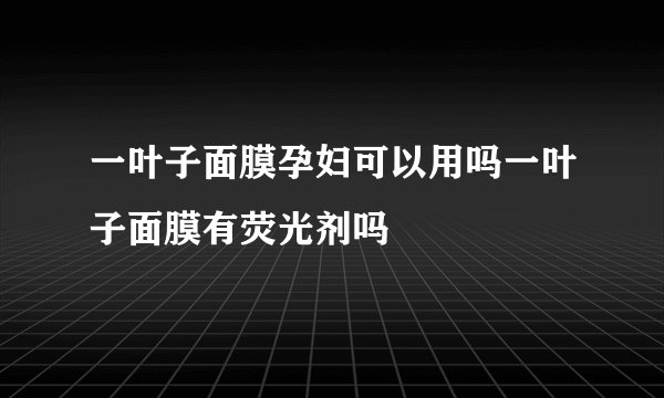 一叶子面膜孕妇可以用吗一叶子面膜有荧光剂吗
