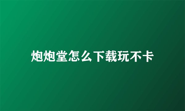 炮炮堂怎么下载玩不卡