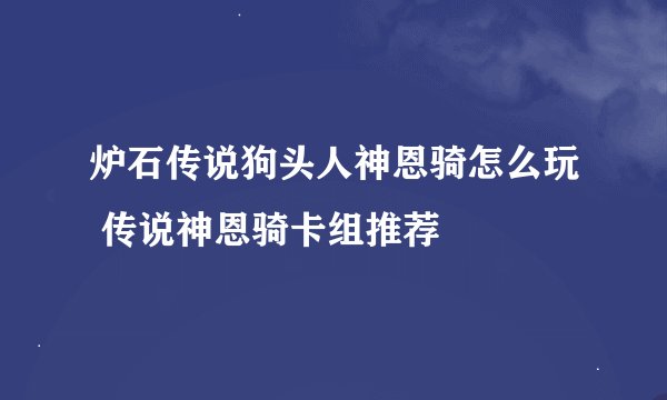 炉石传说狗头人神恩骑怎么玩 传说神恩骑卡组推荐