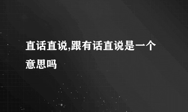 直话直说,跟有话直说是一个意思吗
