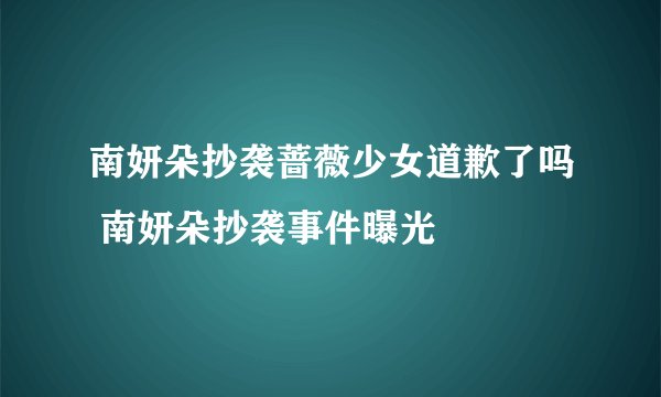 南妍朵抄袭蔷薇少女道歉了吗 南妍朵抄袭事件曝光