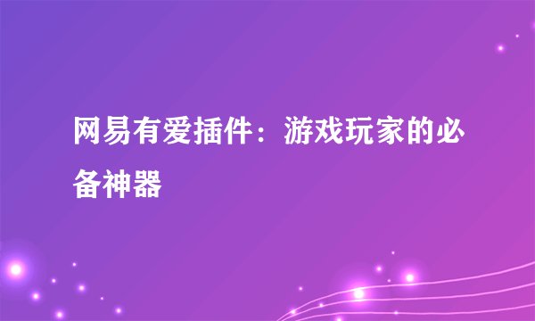 网易有爱插件：游戏玩家的必备神器