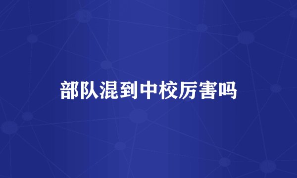 部队混到中校厉害吗