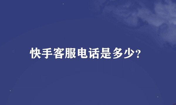 快手客服电话是多少？