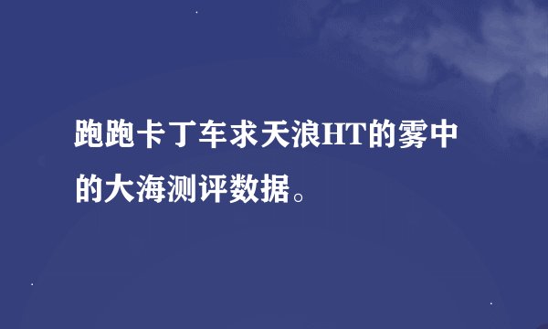 跑跑卡丁车求天浪HT的雾中的大海测评数据。