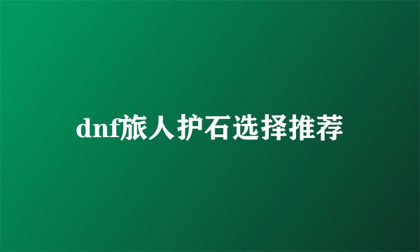 dnf旅人护石选择推荐