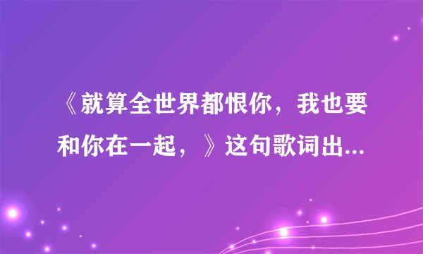 《就算全世界都恨你，我也要和你在一起，》这句歌词出自哪首歌曲？是个女的唱的