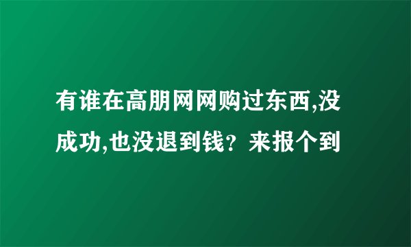 有谁在高朋网网购过东西,没成功,也没退到钱？来报个到