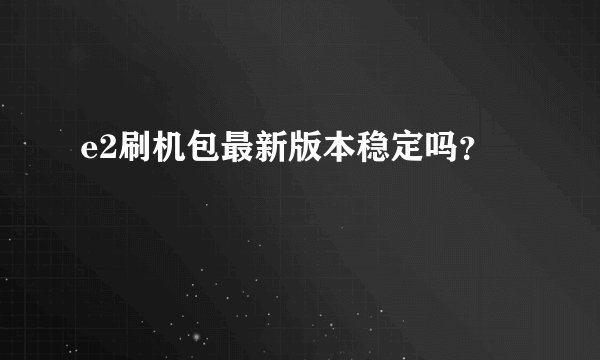 e2刷机包最新版本稳定吗？