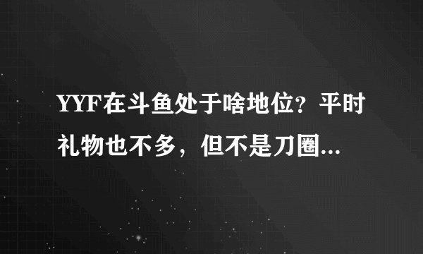 YYF在斗鱼处于啥地位？平时礼物也不多，但不是刀圈的也都知道他