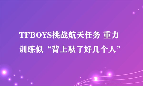 TFBOYS挑战航天任务 重力训练似“背上驮了好几个人”