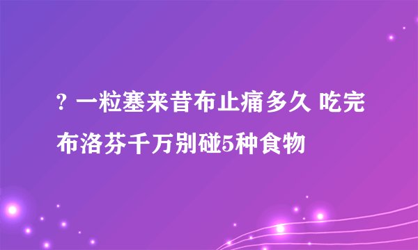 ? 一粒塞来昔布止痛多久 吃完布洛芬千万别碰5种食物