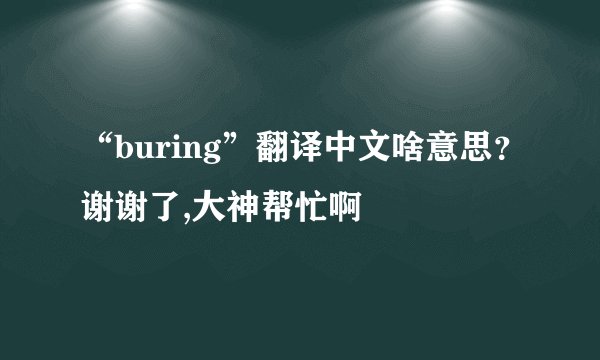 “buring”翻译中文啥意思？谢谢了,大神帮忙啊