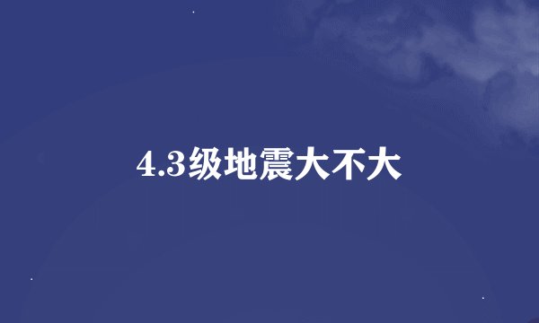 4.3级地震大不大