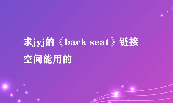求jyj的《back seat》链接 空间能用的