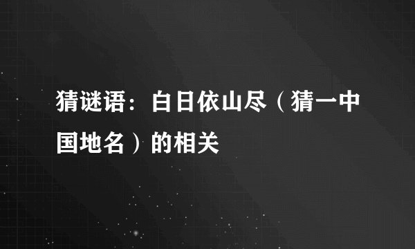 猜谜语:白日依山尽(猜一中国地名)的相关