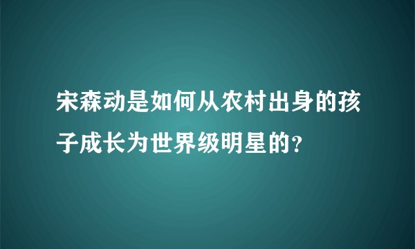 宋森动是如何从农村出身的孩子成长为世界级明星的？