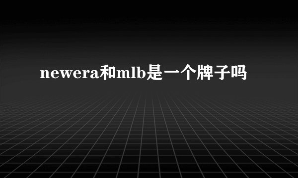 newera和mlb是一个牌子吗