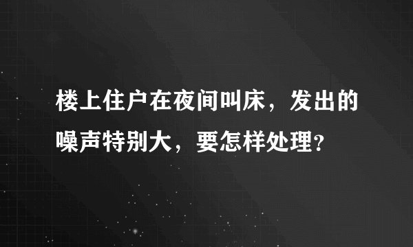 楼上住户在夜间叫床，发出的噪声特别大，要怎样处理？