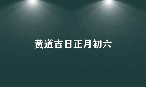 黄道吉日正月初六