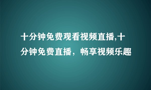 十分钟免费观看视频直播,十分钟免费直播，畅享视频乐趣