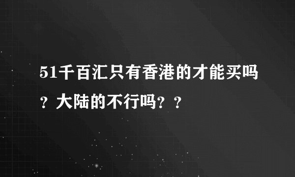 51千百汇只有香港的才能买吗？大陆的不行吗？？