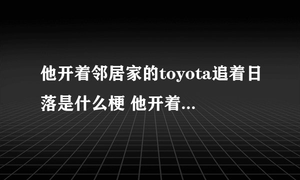 他开着邻居家的toyota追着日落是什么梗 他开着邻居家的toyota追着日落是什么意思