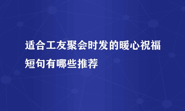 适合工友聚会时发的暖心祝福短句有哪些推荐