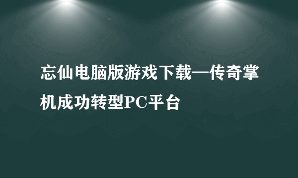 忘仙电脑版游戏下载—传奇掌机成功转型PC平台