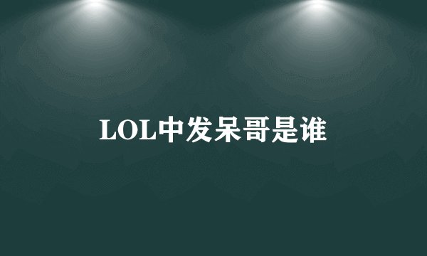 LOL中发呆哥是谁