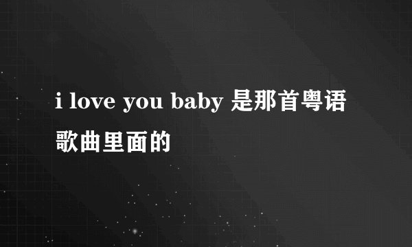 i love you baby 是那首粤语歌曲里面的