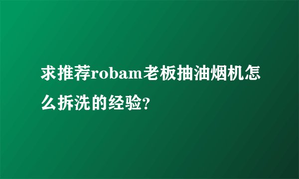 求推荐robam老板抽油烟机怎么拆洗的经验?