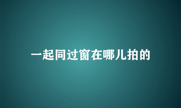 一起同过窗在哪儿拍的