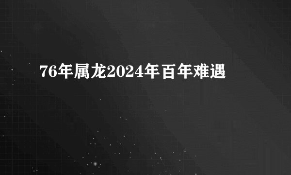 76年属龙2024年百年难遇