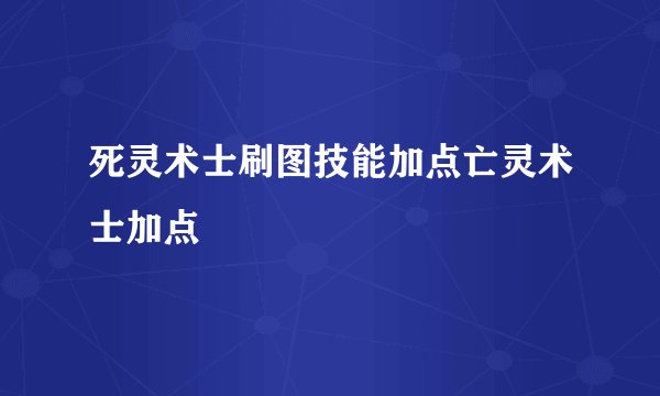 死灵术士刷图技能加点亡灵术士加点