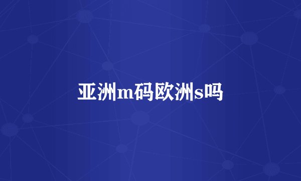 亚洲m码欧洲s吗